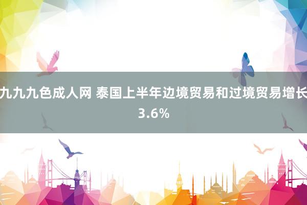 九九九色成人网 泰国上半年边境贸易和过境贸易增长3.6%