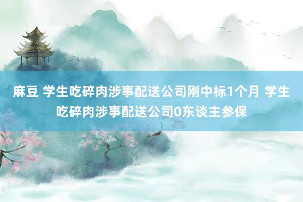 麻豆 学生吃碎肉涉事配送公司刚中标1个月 学生吃碎肉涉事配送公司0东谈主参保