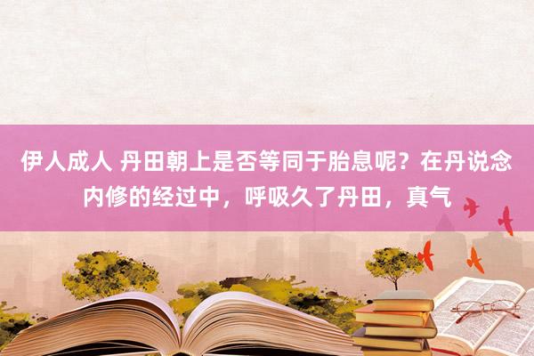 伊人成人 丹田朝上是否等同于胎息呢？在丹说念内修的经过中，呼吸久了丹田，真气