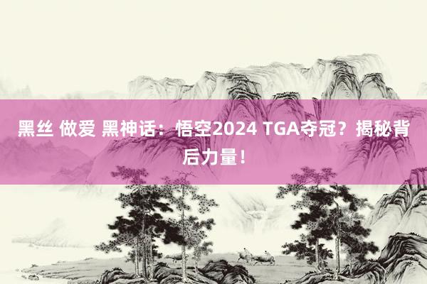 黑丝 做爱 黑神话：悟空2024 TGA夺冠？揭秘背后力量！