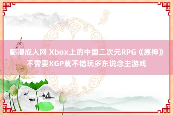 嘟嘟成人网 Xbox上的中国二次元RPG《原神》不需要XGP就不错玩多东说念主游戏