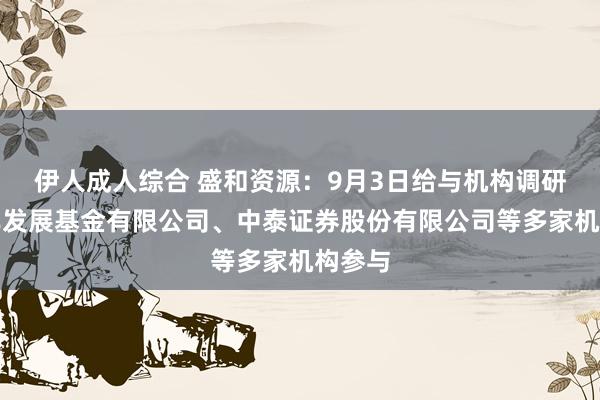 伊人成人综合 盛和资源：9月3日给与机构调研，中非发展基金有限公司、中泰证券股份有限公司等多家机构参与