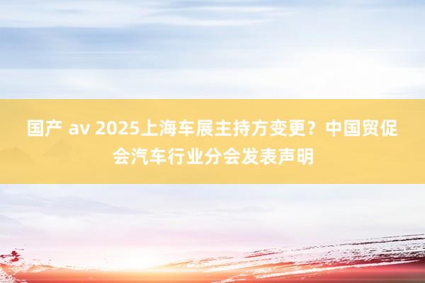 国产 av 2025上海车展主持方变更？中国贸促会汽车行业分会发表声明