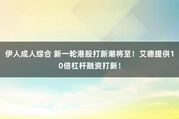 伊人成人综合 新一轮港股打新潮将至！艾德提供10倍杠杆融资打新！