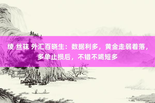 绫 丝袜 外汇百晓生：数据利多，黄金走弱着落，多单止损后，不错不竭短多