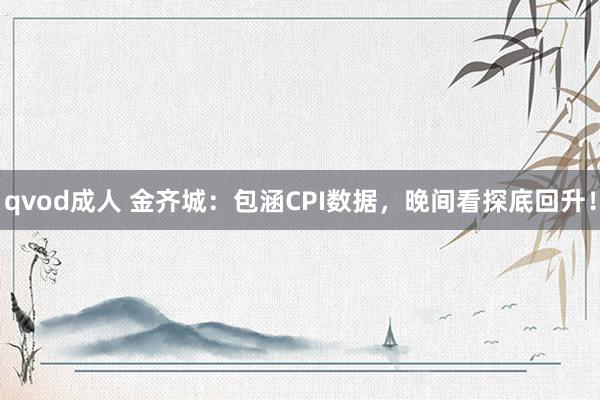 qvod成人 金齐城：包涵CPI数据，晚间看探底回升！