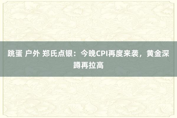 跳蛋 户外 郑氏点银：今晚CPI再度来袭，黄金深蹲再拉高