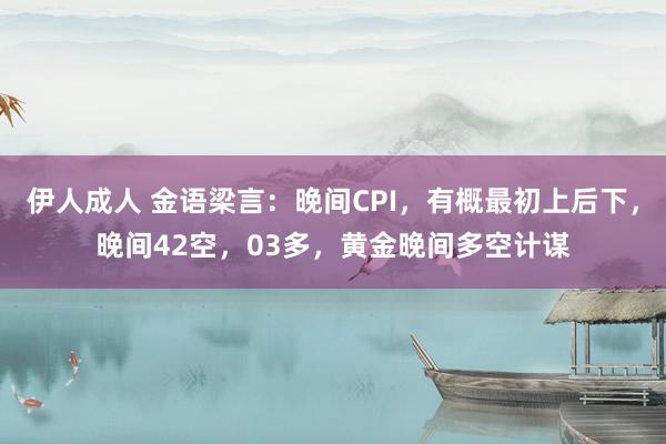 伊人成人 金语梁言：晚间CPI，有概最初上后下，晚间42空，03多，黄金晚间多空计谋