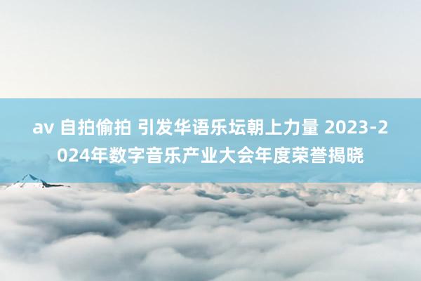 av 自拍偷拍 引发华语乐坛朝上力量 2023-2024年数字音乐产业大会年度荣誉揭晓