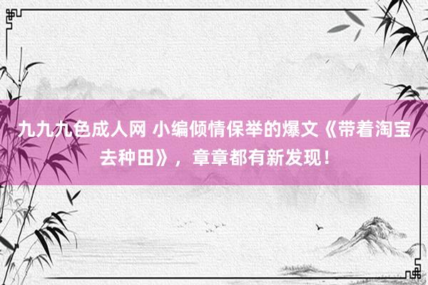 九九九色成人网 小编倾情保举的爆文《带着淘宝去种田》，章章都有新发现！