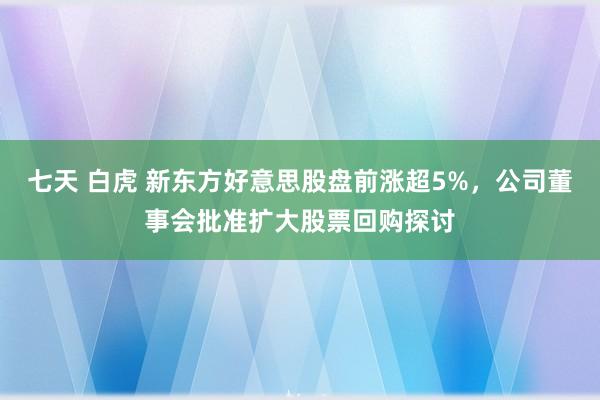 七天 白虎 新东方好意思股盘前涨超5%，公司董事会批准扩大股票回购探讨