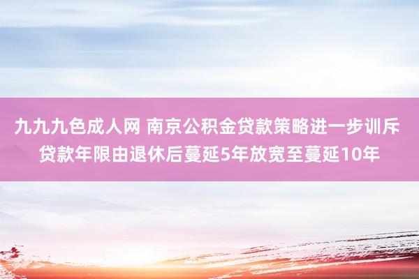 九九九色成人网 南京公积金贷款策略进一步训斥 贷款年限由退休后蔓延5年放宽至蔓延10年