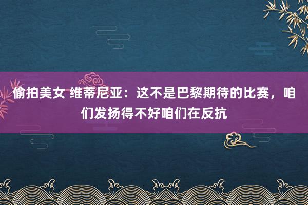 偷拍美女 维蒂尼亚：这不是巴黎期待的比赛，咱们发扬得不好咱们在反抗