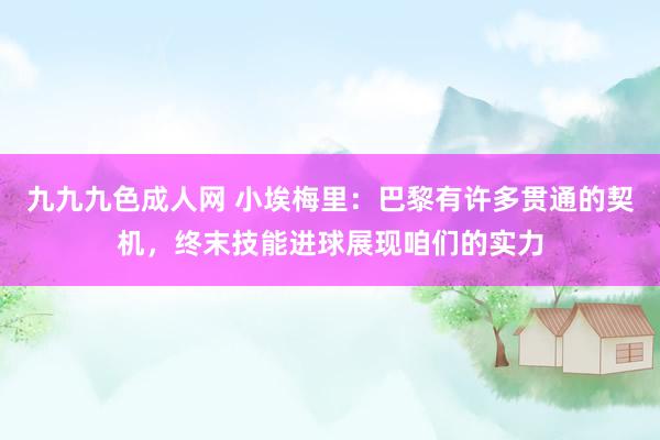 九九九色成人网 小埃梅里：巴黎有许多贯通的契机，终末技能进球展现咱们的实力