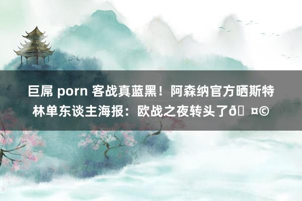 巨屌 porn 客战真蓝黑！阿森纳官方晒斯特林单东谈主海报：欧战之夜转头了🤩