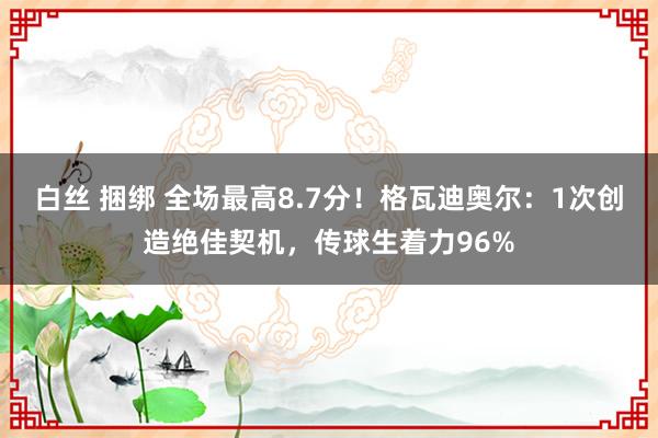 白丝 捆绑 全场最高8.7分！格瓦迪奥尔：1次创造绝佳契机，传球生着力96%