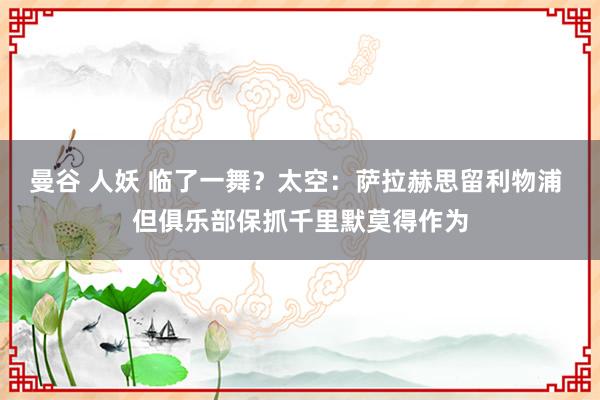 曼谷 人妖 临了一舞？太空：萨拉赫思留利物浦 但俱乐部保抓千里默莫得作为