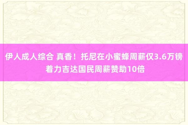 伊人成人综合 真香！托尼在小蜜蜂周薪仅3.6万镑 着力吉达国民周薪赞助10倍