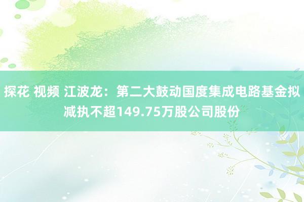 探花 视频 江波龙：第二大鼓动国度集成电路基金拟减执不超149.75万股公司股份