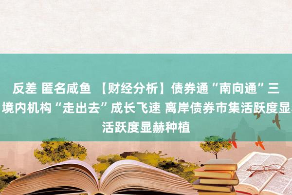 反差 匿名咸鱼 【财经分析】债券通“南向通”三周年：境内机构“走出去”成长飞速 离岸债券市集活跃度显赫种植