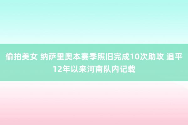 偷拍美女 纳萨里奥本赛季照旧完成10次助攻 追平12年以来河南队内记载