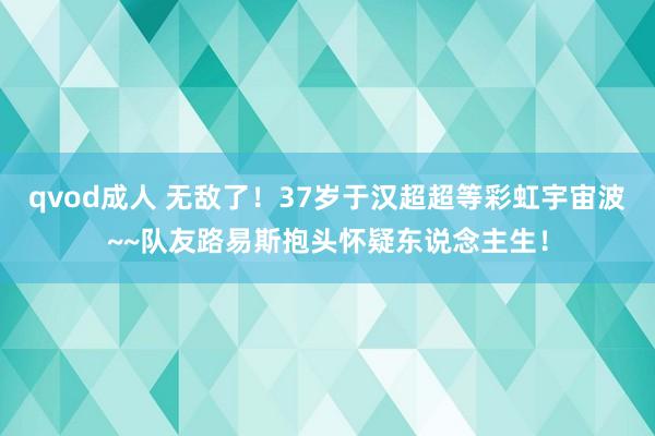 qvod成人 无敌了！37岁于汉超超等彩虹宇宙波~~队友路易斯抱头怀疑东说念主生！