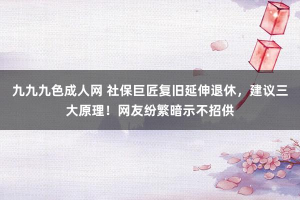 九九九色成人网 社保巨匠复旧延伸退休，建议三大原理！网友纷繁暗示不招供