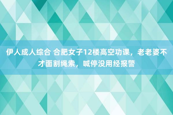 伊人成人综合 合肥女子12楼高空功课，老老婆不才面割绳索，喊停没用经报警