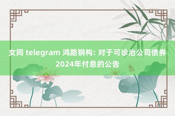 女同 telegram 鸿路钢构: 对于可诊治公司债券2024年付息的公告