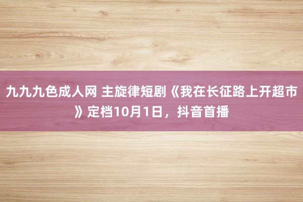 九九九色成人网 主旋律短剧《我在长征路上开超市》定档10月1日，抖音首播