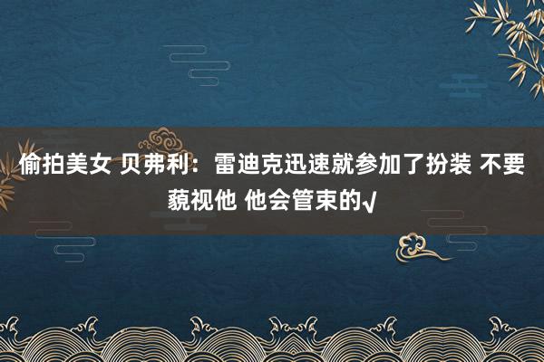 偷拍美女 贝弗利：雷迪克迅速就参加了扮装 不要藐视他 他会管束的√