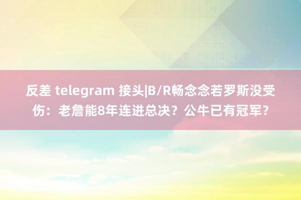 反差 telegram 接头|B/R畅念念若罗斯没受伤：老詹能8年连进总决？公牛已有冠军？