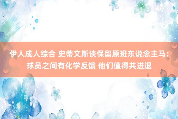 伊人成人综合 史蒂文斯谈保留原班东说念主马：球员之间有化学反馈 他们值得共进退