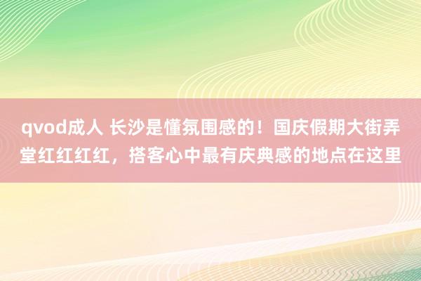 qvod成人 长沙是懂氛围感的！国庆假期大街弄堂红红红红，搭客心中最有庆典感的地点在这里