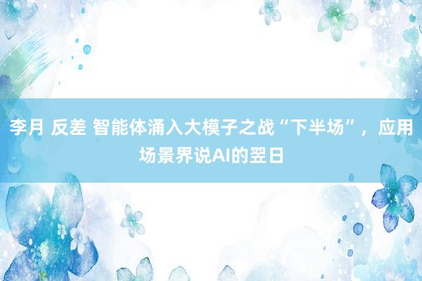 李月 反差 智能体涌入大模子之战“下半场”，应用场景界说AI的翌日