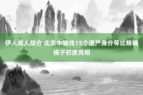 伊人成人综合 北京中轴线15个遗产身分等比精确模子初度亮相