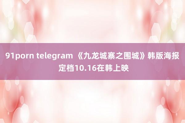 91porn telegram 《九龙城寨之围城》韩版海报 定档10.16在韩上映