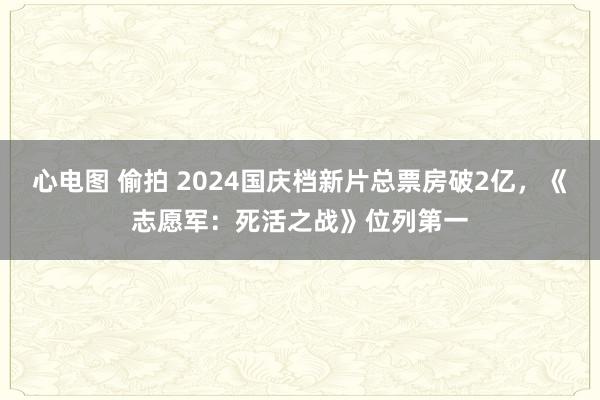 心电图 偷拍 2024国庆档新片总票房破2亿，《志愿军：死活之战》位列第一