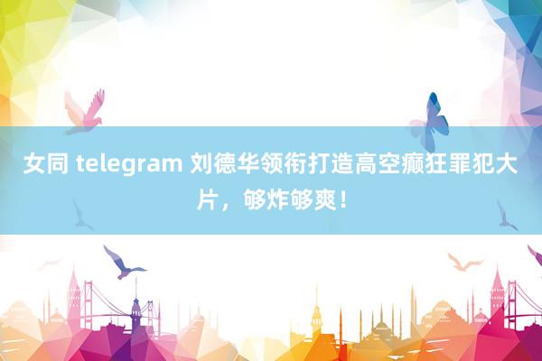 女同 telegram 刘德华领衔打造高空癫狂罪犯大片，够炸够爽！