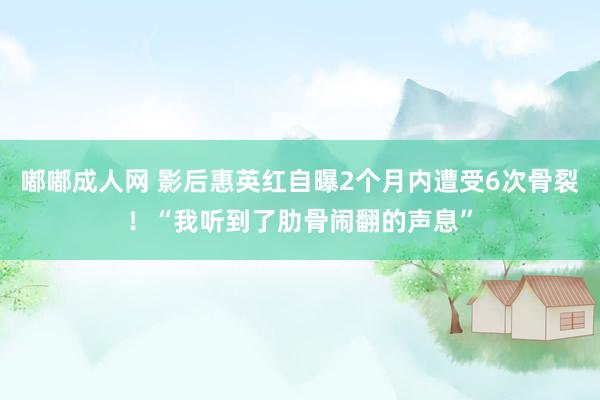 嘟嘟成人网 影后惠英红自曝2个月内遭受6次骨裂！“我听到了肋骨闹翻的声息”