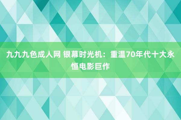 九九九色成人网 银幕时光机：重温70年代十大永恒电影巨作