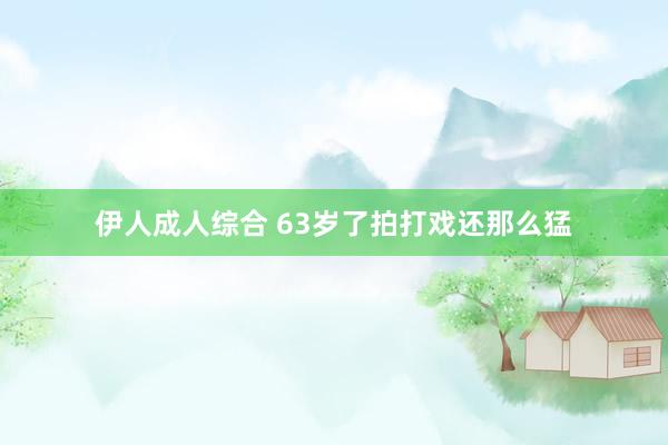 伊人成人综合 63岁了拍打戏还那么猛