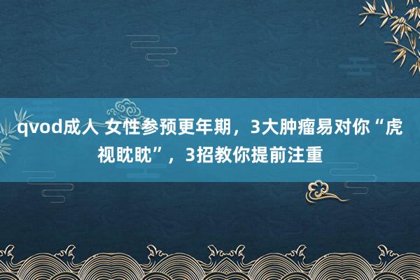 qvod成人 女性参预更年期，3大肿瘤易对你“虎视眈眈”，3招教你提前注重