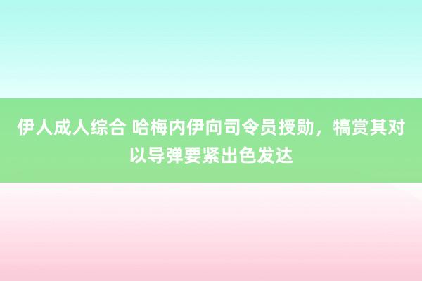 伊人成人综合 哈梅内伊向司令员授勋，犒赏其对以导弹要紧出色发达