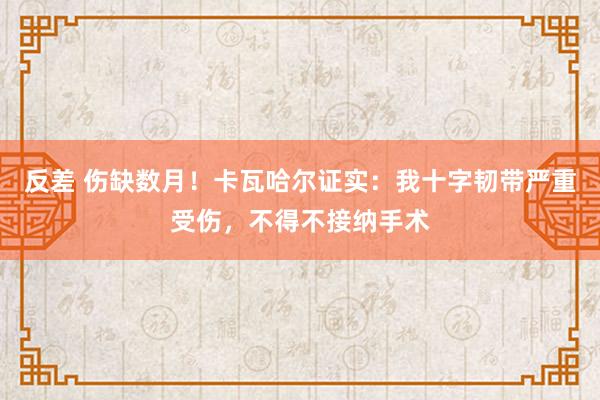 反差 伤缺数月！卡瓦哈尔证实：我十字韧带严重受伤，不得不接纳手术