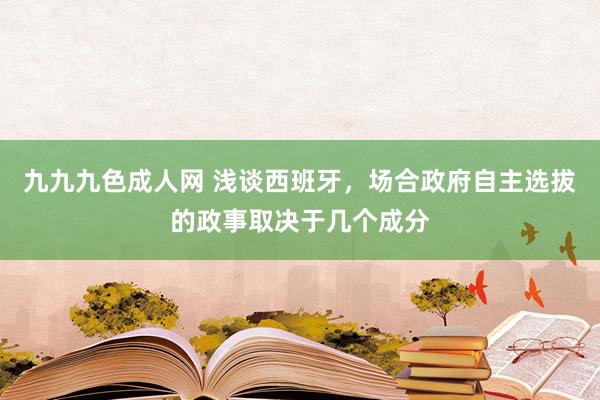 九九九色成人网 浅谈西班牙，场合政府自主选拔的政事取决于几个成分