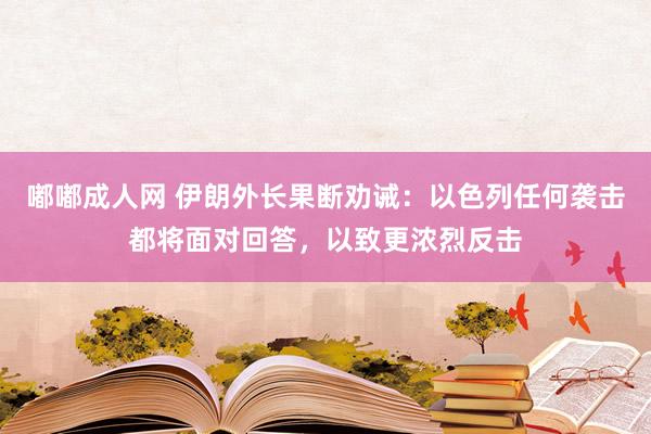 嘟嘟成人网 伊朗外长果断劝诫：以色列任何袭击都将面对回答，以致更浓烈反击