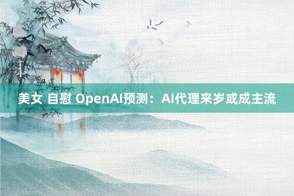 美女 自慰 OpenAI预测：AI代理来岁或成主流