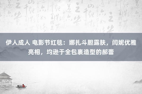 伊人成人 电影节红毯：娜扎斗胆露肤，闫妮优雅亮相，均逊于全包裹造型的郝蕾