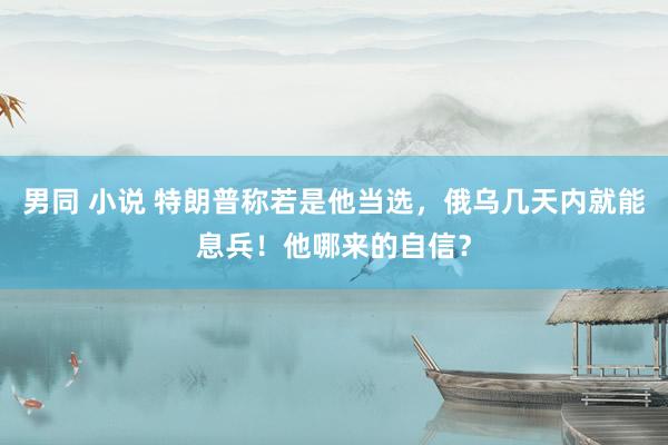 男同 小说 特朗普称若是他当选，俄乌几天内就能息兵！他哪来的自信？